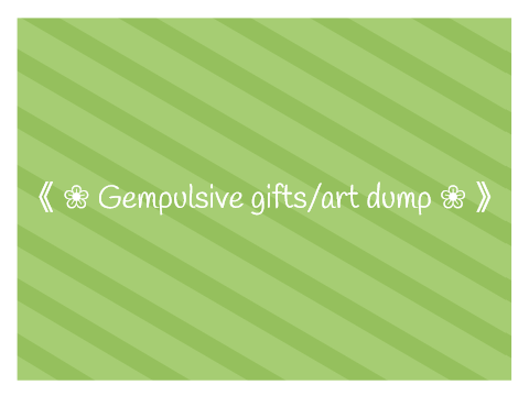 《 ❀ Gempulsive gifts/art dump ❀ 》