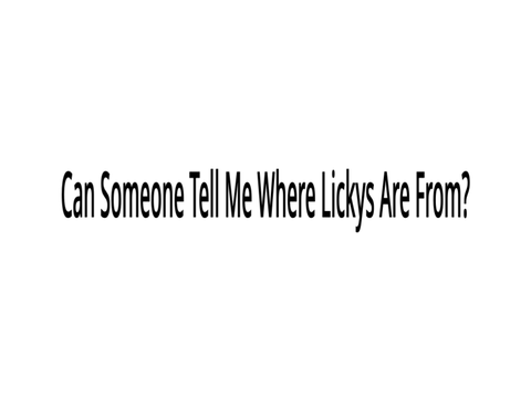 Can Someone Tell Me Where Lickys Are From?