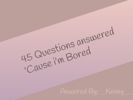 45 Totally Random Questions Answered Cuz i'm Bored