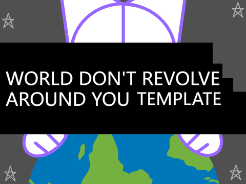 WORLD DON'T REVOLVE AROUND YOU MEME TEMPLATE