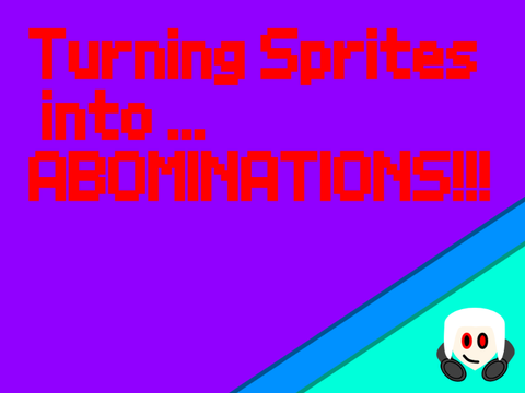 Turning Sprites into ABOMINATIONS!!! P1