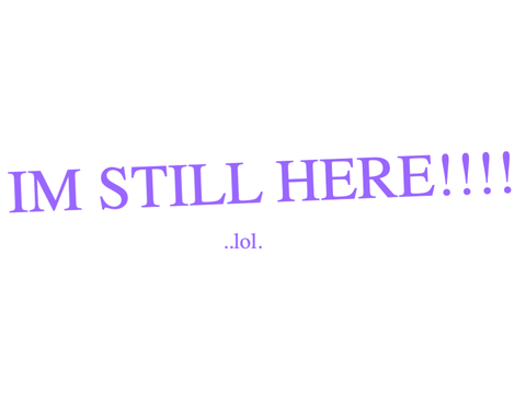 still here dudes!!