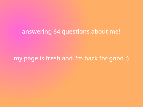 64 questions! (i'm back for good)