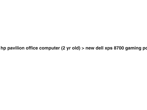 hp pavilion office computer (2 yr old) > new dell xps 8700 gaming pc