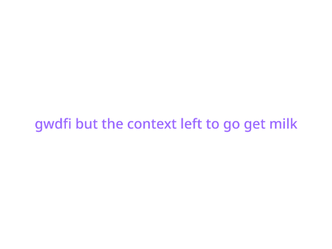 gwdfi but the context left to go get milk