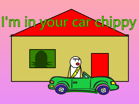 I'm in your car chippy