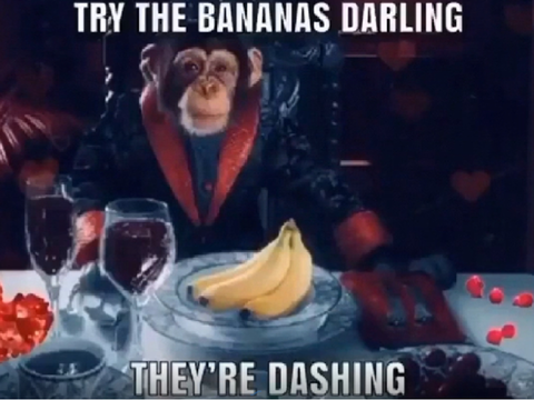 Try the bananas, darling.
