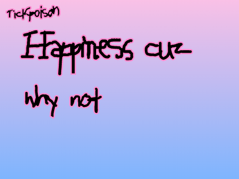 TickPoison - Happiness cuz why not