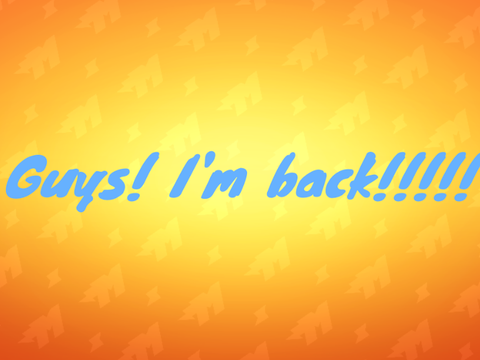 I'm back guys!