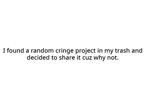 I found a random cringe project in my trash and decided to share it cuz why not.