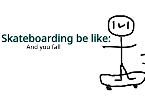 Skateboarding (and you fall) be like: