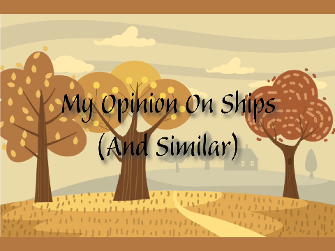 My Opinion On Ships (And Similar)