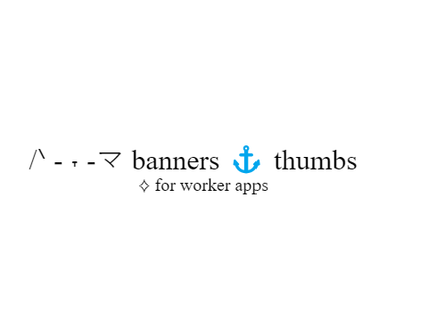 /ᐠ - ˕ -マ banners ⚓ thumbs ⟡ for worker apps 
