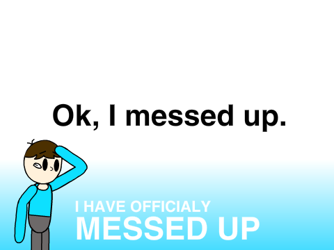 I messed up. Really bad.