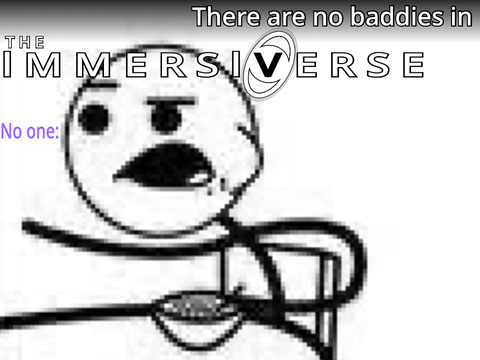 "There are no baddies in the Immersiverse--"