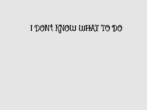 I don't know what to do...DOT...DOT...DOT...
