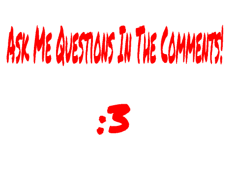Ask Me Questions In The Comments! :3