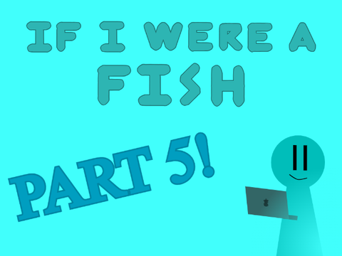 If I Were a Fish Part 5