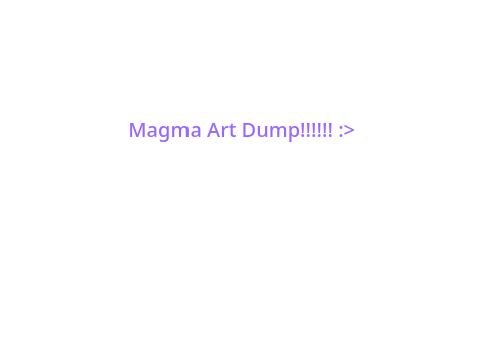 Magma Art Dump (in order of date + will update)