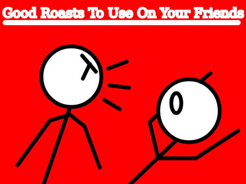 Good Roasts To Use On Your Friends