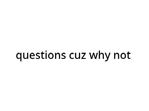 questions cuz why not