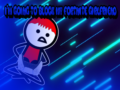 I'M GOING TO BLOCK MY FORTNITE GIRLFRIEND