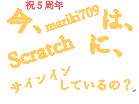 ［祝］5周年記念★今、mariki709は、Scratchに、サインインしているの？★  