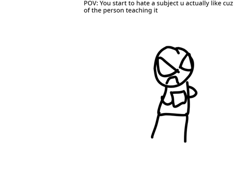 POV: You start to hate a subject cuz of the teacher