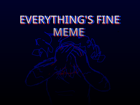 // EVERYTHING'S FINE // MEME //