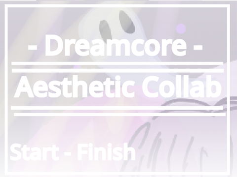 Start / Finish and Collab : theme : ✨Aesthetic✨ - Dreamcore