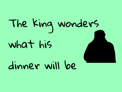 The king wonders what his dinner will be
