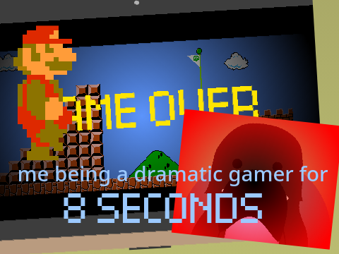 Me Being a Dramatic Gamer for 8s
