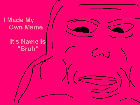 my new meme "Bruh"