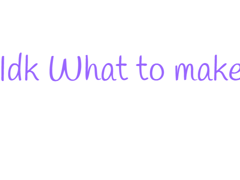 IDK What To Make