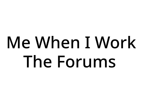 Me When I Work The Forums