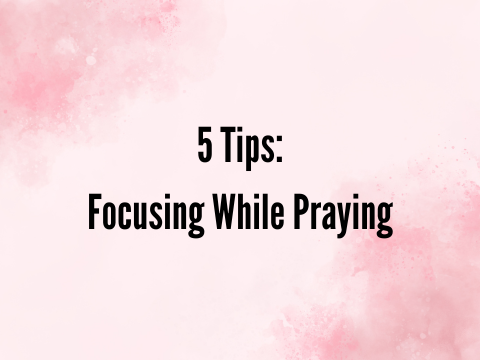 5 Tips: Focusing While Praying