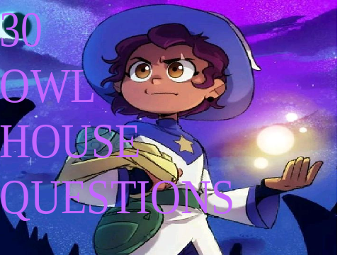 30 OWL HOUSE QUESTIONS
