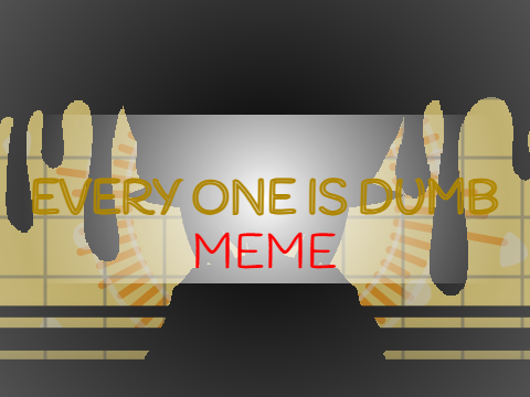 [ EVERYONE IS DUMB ] MEME