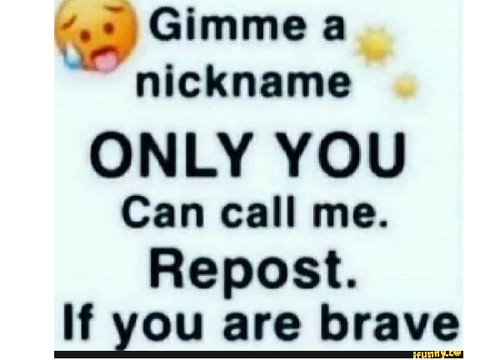 GIMME A NICKNAME THAT ONLY U CAN CALL ME 