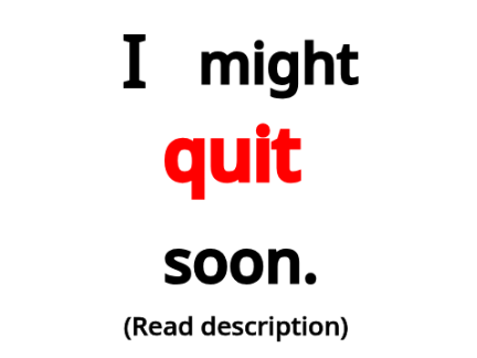 I MIGHT quit soon...