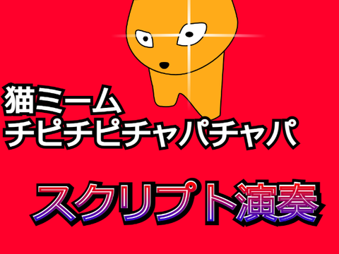 猫ミーム/【チピチピチャパチャパ】　スクリプト演奏