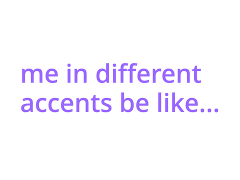 me in different accents be like...