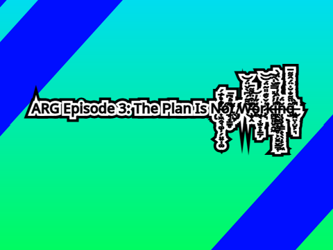ARG Episode 3: The Plan Is N̴͋̀̅͒ó̷̲͉̟̳̥͊̓͆t̸̖̺̙̏̊̀̅ ̸͓̦̓W̵̛̹͆͒̈́͌̅̃͌́͆̀̌̈́̕͝ö̴͖́̋̓͝r̷͛͝k̵̍̓́͠in̴g